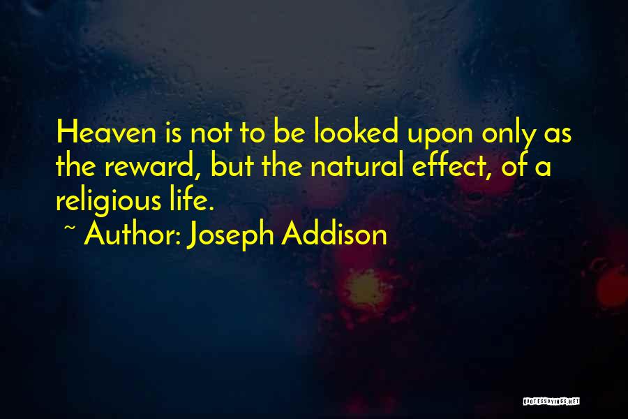 Joseph Addison Quotes: Heaven Is Not To Be Looked Upon Only As The Reward, But The Natural Effect, Of A Religious Life.