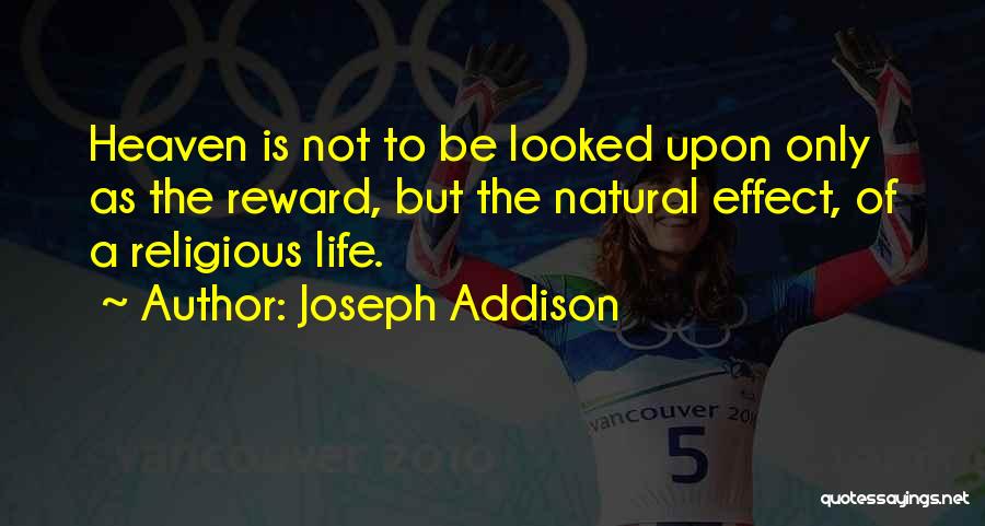 Joseph Addison Quotes: Heaven Is Not To Be Looked Upon Only As The Reward, But The Natural Effect, Of A Religious Life.