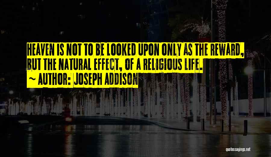 Joseph Addison Quotes: Heaven Is Not To Be Looked Upon Only As The Reward, But The Natural Effect, Of A Religious Life.