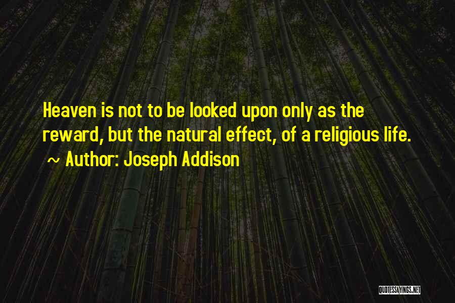 Joseph Addison Quotes: Heaven Is Not To Be Looked Upon Only As The Reward, But The Natural Effect, Of A Religious Life.