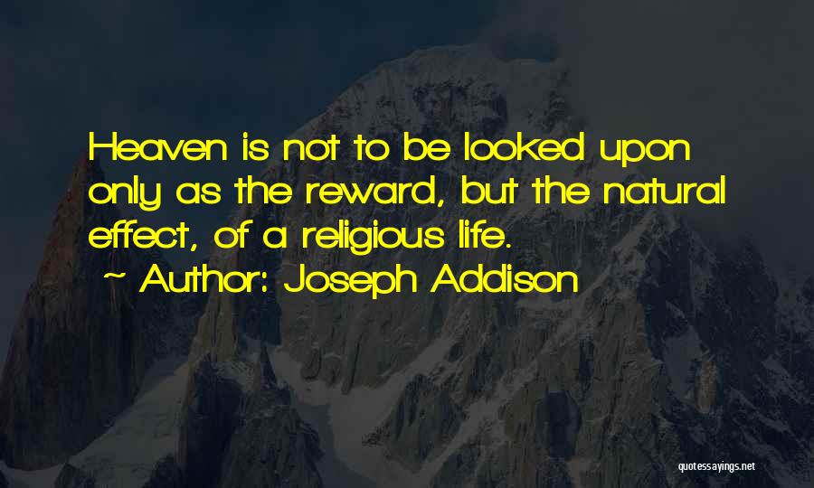 Joseph Addison Quotes: Heaven Is Not To Be Looked Upon Only As The Reward, But The Natural Effect, Of A Religious Life.