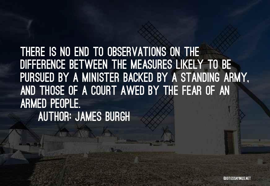 James Burgh Quotes: There Is No End To Observations On The Difference Between The Measures Likely To Be Pursued By A Minister Backed