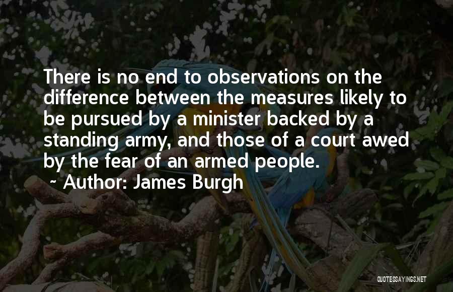 James Burgh Quotes: There Is No End To Observations On The Difference Between The Measures Likely To Be Pursued By A Minister Backed