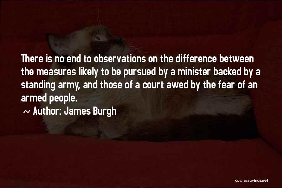 James Burgh Quotes: There Is No End To Observations On The Difference Between The Measures Likely To Be Pursued By A Minister Backed