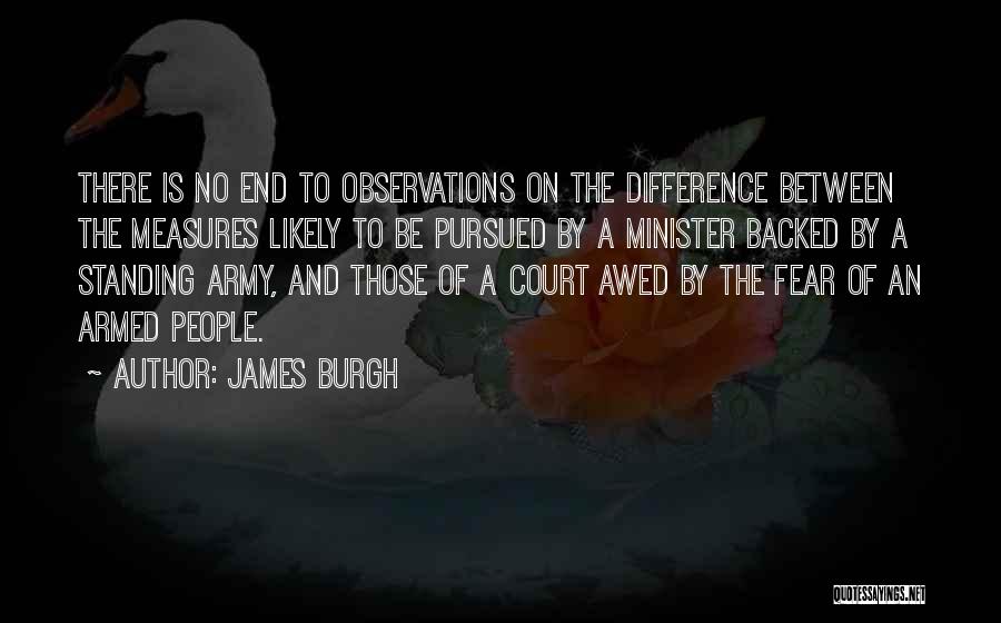 James Burgh Quotes: There Is No End To Observations On The Difference Between The Measures Likely To Be Pursued By A Minister Backed