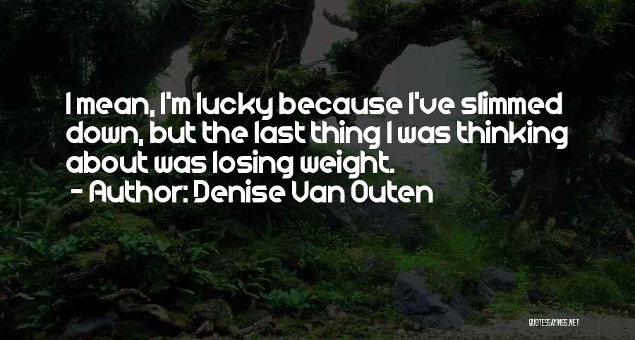 Denise Van Outen Quotes: I Mean, I'm Lucky Because I've Slimmed Down, But The Last Thing I Was Thinking About Was Losing Weight.