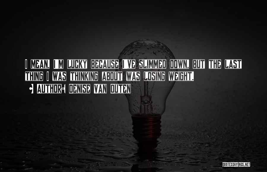 Denise Van Outen Quotes: I Mean, I'm Lucky Because I've Slimmed Down, But The Last Thing I Was Thinking About Was Losing Weight.