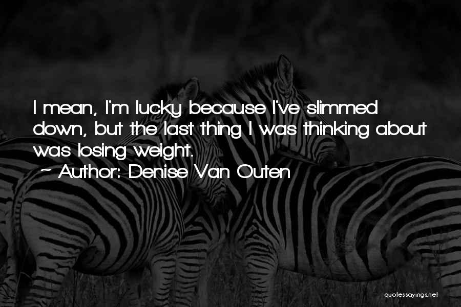 Denise Van Outen Quotes: I Mean, I'm Lucky Because I've Slimmed Down, But The Last Thing I Was Thinking About Was Losing Weight.