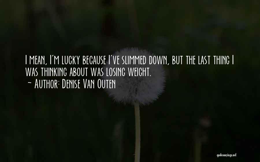 Denise Van Outen Quotes: I Mean, I'm Lucky Because I've Slimmed Down, But The Last Thing I Was Thinking About Was Losing Weight.