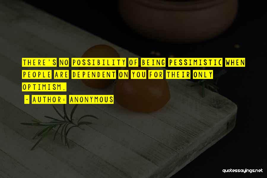 Anonymous Quotes: There's No Possibility Of Being Pessimistic When People Are Dependent On You For Their Only Optimism.
