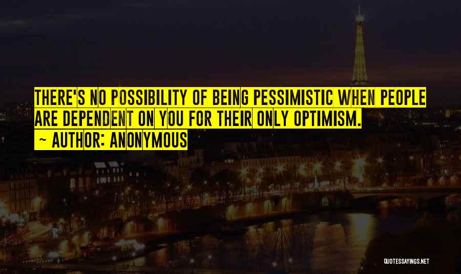 Anonymous Quotes: There's No Possibility Of Being Pessimistic When People Are Dependent On You For Their Only Optimism.
