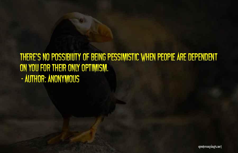 Anonymous Quotes: There's No Possibility Of Being Pessimistic When People Are Dependent On You For Their Only Optimism.