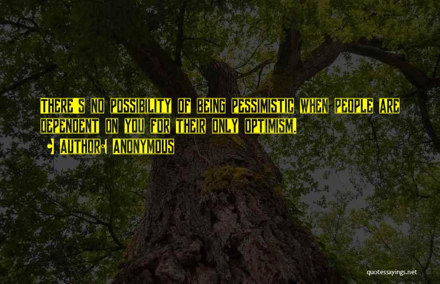 Anonymous Quotes: There's No Possibility Of Being Pessimistic When People Are Dependent On You For Their Only Optimism.