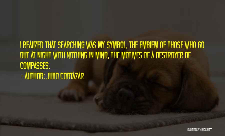 Julio Cortazar Quotes: I Realized That Searching Was My Symbol, The Emblem Of Those Who Go Out At Night With Nothing In Mind,