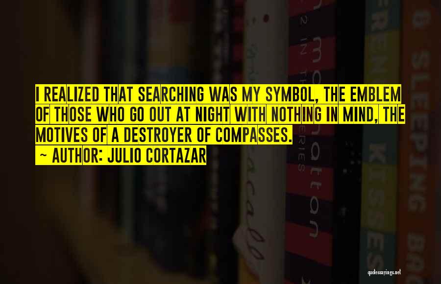 Julio Cortazar Quotes: I Realized That Searching Was My Symbol, The Emblem Of Those Who Go Out At Night With Nothing In Mind,