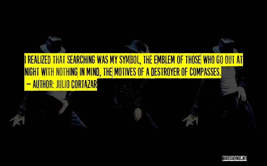 Julio Cortazar Quotes: I Realized That Searching Was My Symbol, The Emblem Of Those Who Go Out At Night With Nothing In Mind,