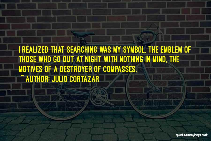 Julio Cortazar Quotes: I Realized That Searching Was My Symbol, The Emblem Of Those Who Go Out At Night With Nothing In Mind,