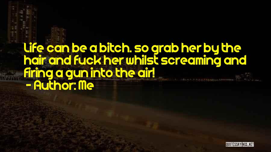 Me Quotes: Life Can Be A Bitch. So Grab Her By The Hair And Fuck Her Whilst Screaming And Firing A Gun