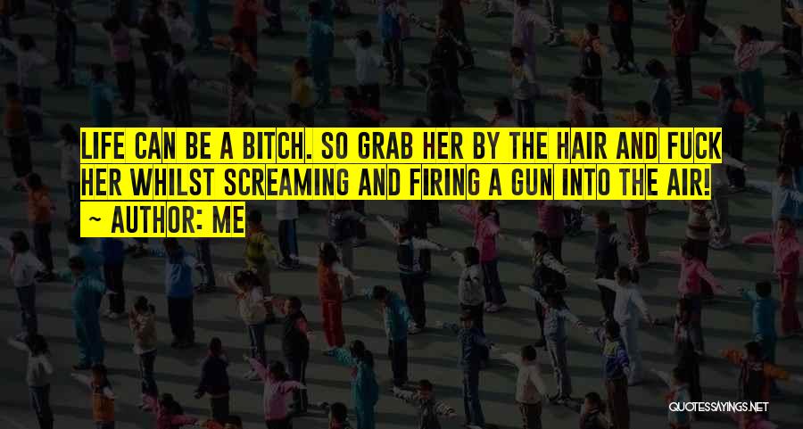 Me Quotes: Life Can Be A Bitch. So Grab Her By The Hair And Fuck Her Whilst Screaming And Firing A Gun