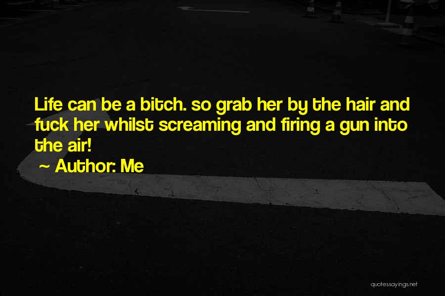 Me Quotes: Life Can Be A Bitch. So Grab Her By The Hair And Fuck Her Whilst Screaming And Firing A Gun
