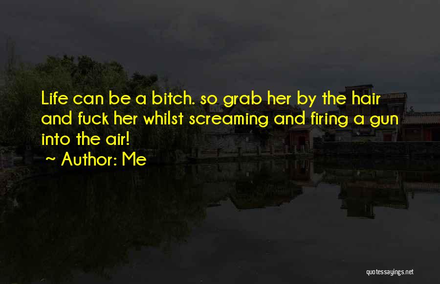 Me Quotes: Life Can Be A Bitch. So Grab Her By The Hair And Fuck Her Whilst Screaming And Firing A Gun