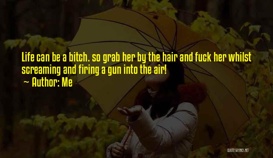 Me Quotes: Life Can Be A Bitch. So Grab Her By The Hair And Fuck Her Whilst Screaming And Firing A Gun
