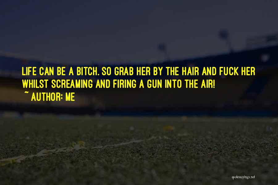 Me Quotes: Life Can Be A Bitch. So Grab Her By The Hair And Fuck Her Whilst Screaming And Firing A Gun