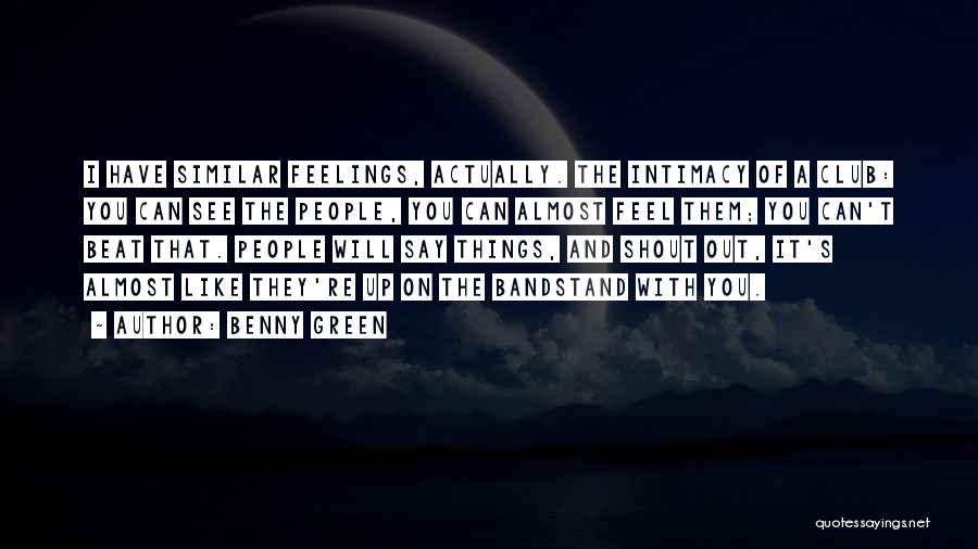 Benny Green Quotes: I Have Similar Feelings, Actually. The Intimacy Of A Club: You Can See The People, You Can Almost Feel Them;