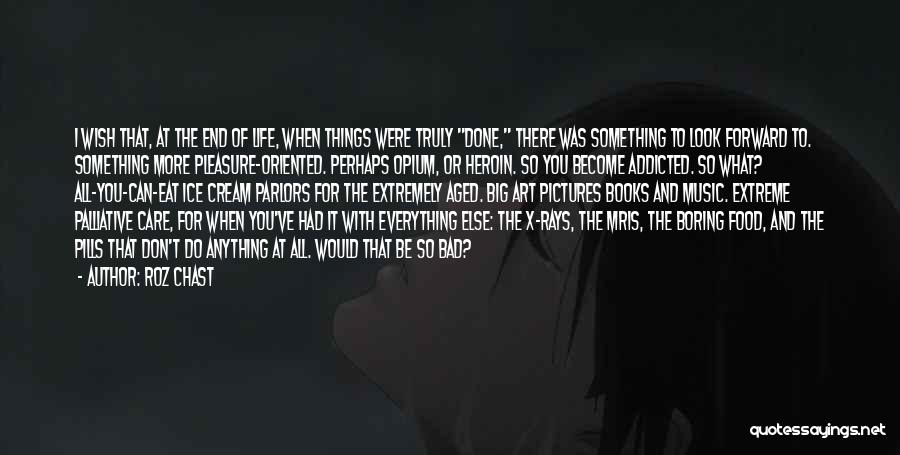 Roz Chast Quotes: I Wish That, At The End Of Life, When Things Were Truly Done, There Was Something To Look Forward To.