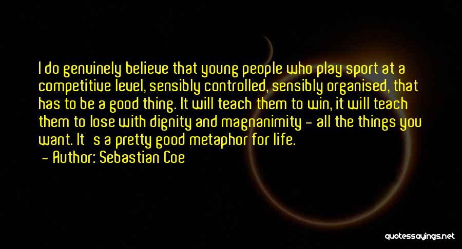 Sebastian Coe Quotes: I Do Genuinely Believe That Young People Who Play Sport At A Competitive Level, Sensibly Controlled, Sensibly Organised, That Has