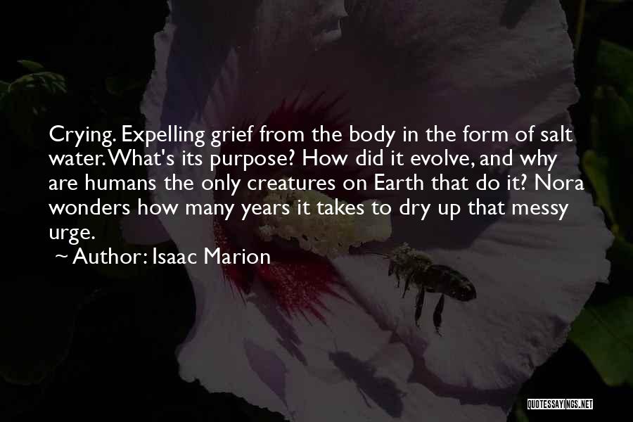 Isaac Marion Quotes: Crying. Expelling Grief From The Body In The Form Of Salt Water. What's Its Purpose? How Did It Evolve, And