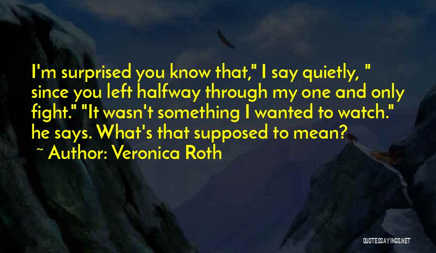 Veronica Roth Quotes: I'm Surprised You Know That, I Say Quietly, Since You Left Halfway Through My One And Only Fight. It Wasn't