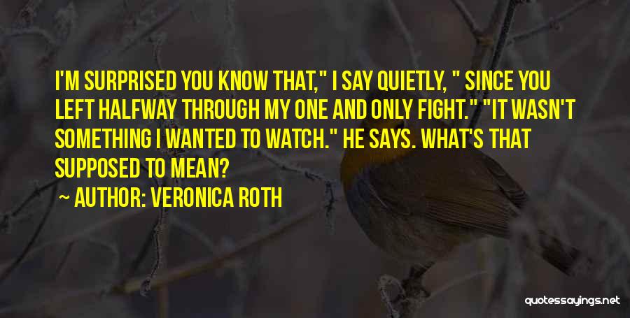 Veronica Roth Quotes: I'm Surprised You Know That, I Say Quietly, Since You Left Halfway Through My One And Only Fight. It Wasn't