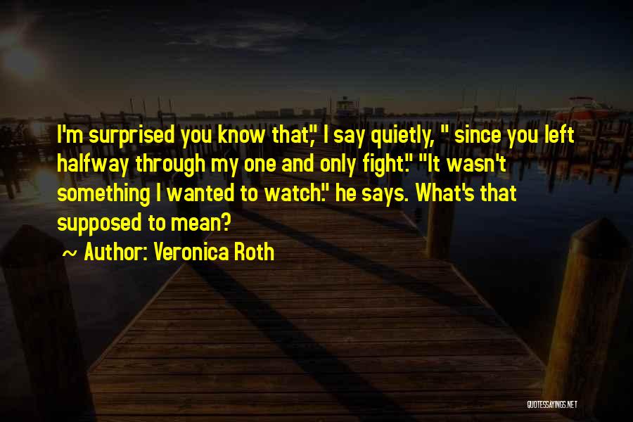 Veronica Roth Quotes: I'm Surprised You Know That, I Say Quietly, Since You Left Halfway Through My One And Only Fight. It Wasn't