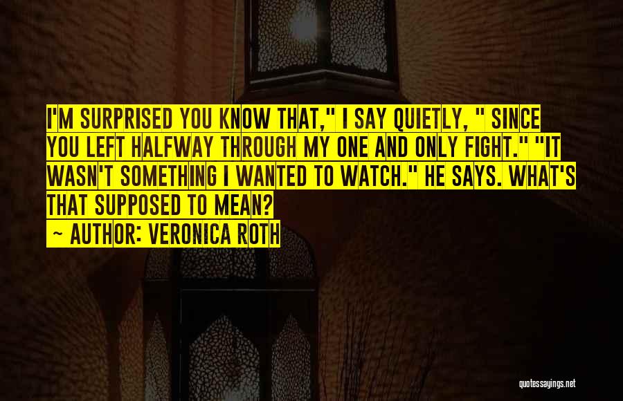 Veronica Roth Quotes: I'm Surprised You Know That, I Say Quietly, Since You Left Halfway Through My One And Only Fight. It Wasn't