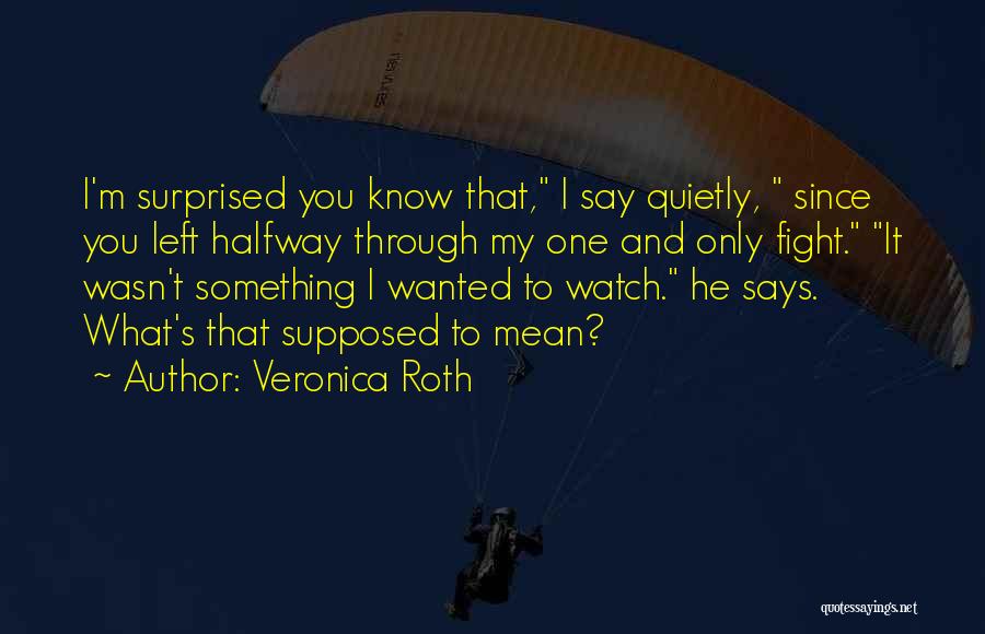 Veronica Roth Quotes: I'm Surprised You Know That, I Say Quietly, Since You Left Halfway Through My One And Only Fight. It Wasn't