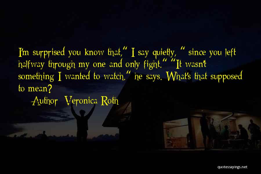 Veronica Roth Quotes: I'm Surprised You Know That, I Say Quietly, Since You Left Halfway Through My One And Only Fight. It Wasn't