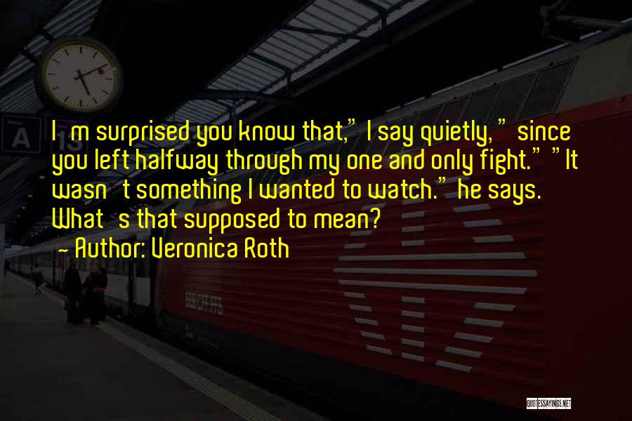 Veronica Roth Quotes: I'm Surprised You Know That, I Say Quietly, Since You Left Halfway Through My One And Only Fight. It Wasn't