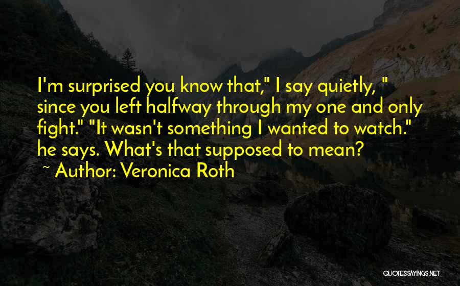 Veronica Roth Quotes: I'm Surprised You Know That, I Say Quietly, Since You Left Halfway Through My One And Only Fight. It Wasn't