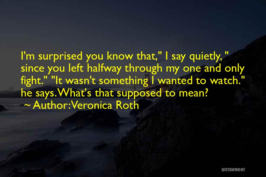 Veronica Roth Quotes: I'm Surprised You Know That, I Say Quietly, Since You Left Halfway Through My One And Only Fight. It Wasn't