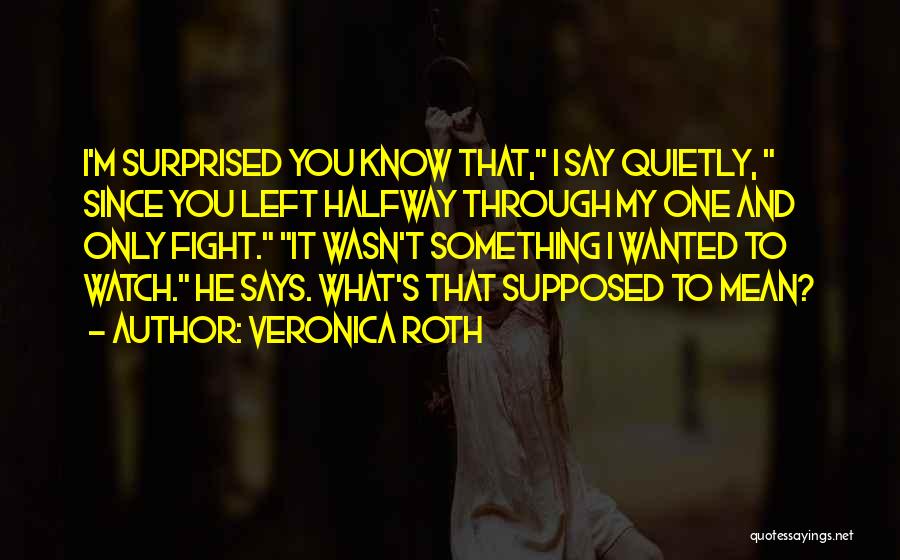 Veronica Roth Quotes: I'm Surprised You Know That, I Say Quietly, Since You Left Halfway Through My One And Only Fight. It Wasn't