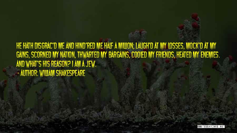 William Shakespeare Quotes: He Hath Disgrac'd Me And Hind'red Me Half A Million; Laugh'd At My Losses, Mock'd At My Gains, Scorned My