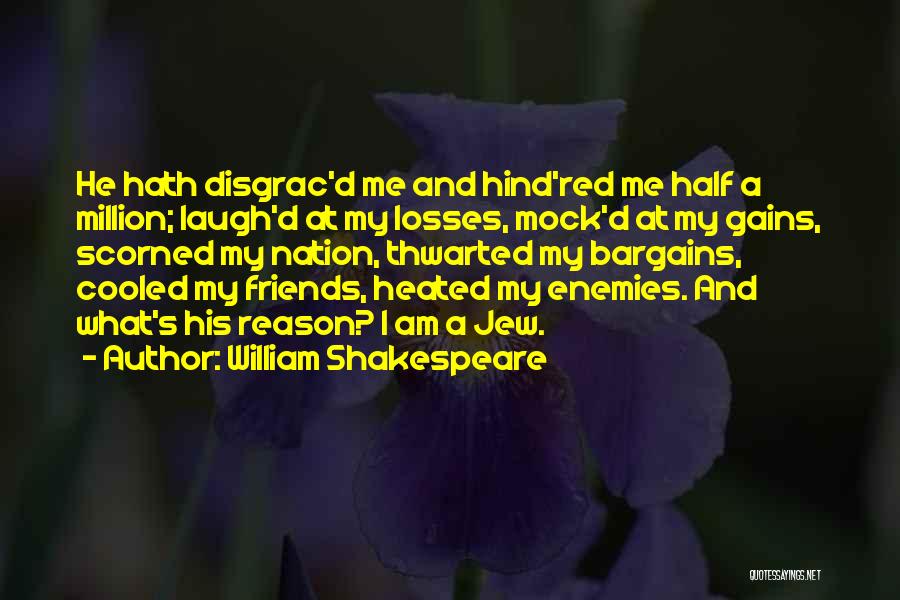 William Shakespeare Quotes: He Hath Disgrac'd Me And Hind'red Me Half A Million; Laugh'd At My Losses, Mock'd At My Gains, Scorned My