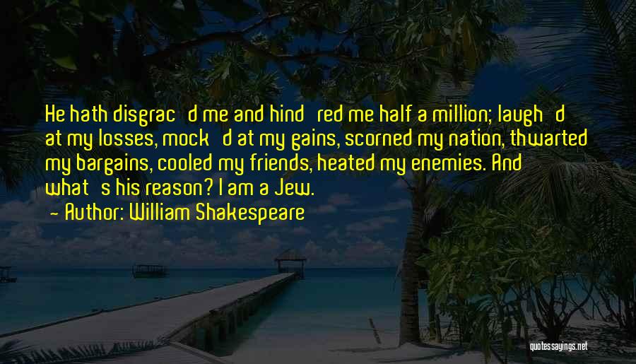 William Shakespeare Quotes: He Hath Disgrac'd Me And Hind'red Me Half A Million; Laugh'd At My Losses, Mock'd At My Gains, Scorned My