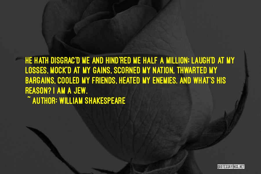 William Shakespeare Quotes: He Hath Disgrac'd Me And Hind'red Me Half A Million; Laugh'd At My Losses, Mock'd At My Gains, Scorned My