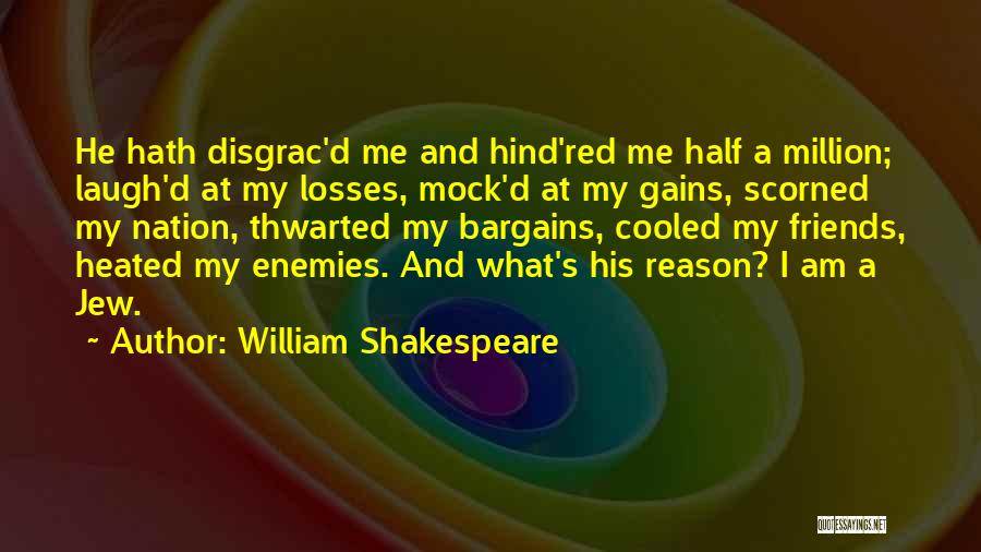 William Shakespeare Quotes: He Hath Disgrac'd Me And Hind'red Me Half A Million; Laugh'd At My Losses, Mock'd At My Gains, Scorned My