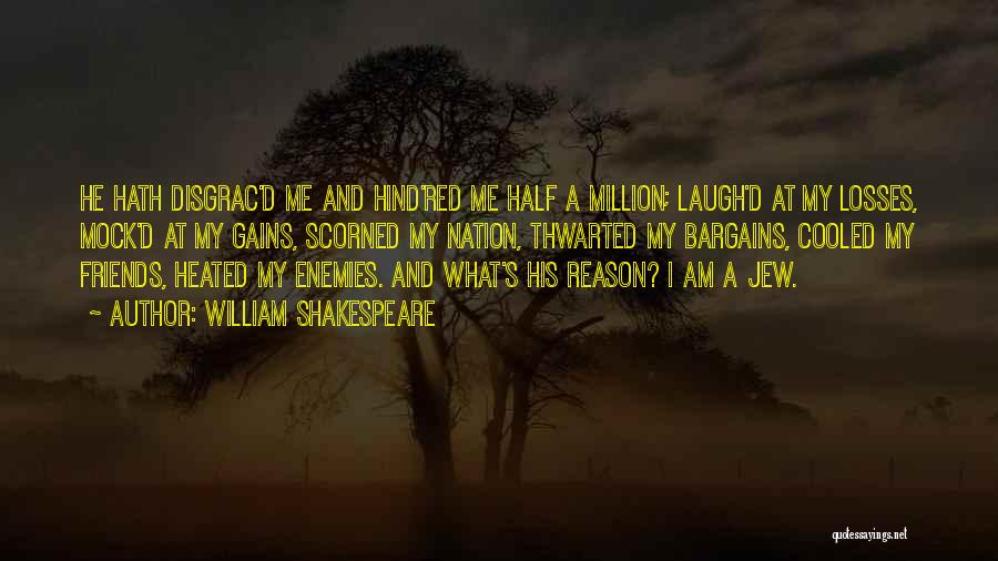 William Shakespeare Quotes: He Hath Disgrac'd Me And Hind'red Me Half A Million; Laugh'd At My Losses, Mock'd At My Gains, Scorned My