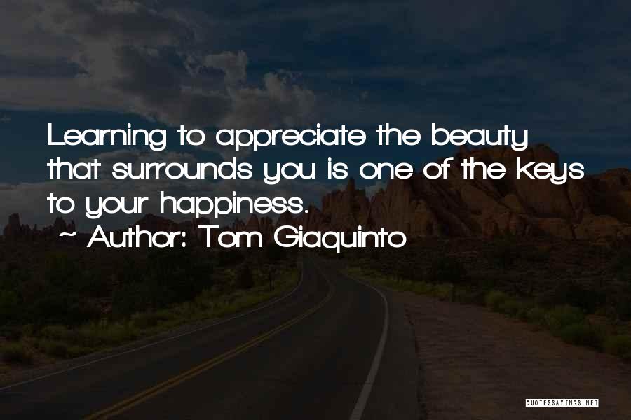 Tom Giaquinto Quotes: Learning To Appreciate The Beauty That Surrounds You Is One Of The Keys To Your Happiness.