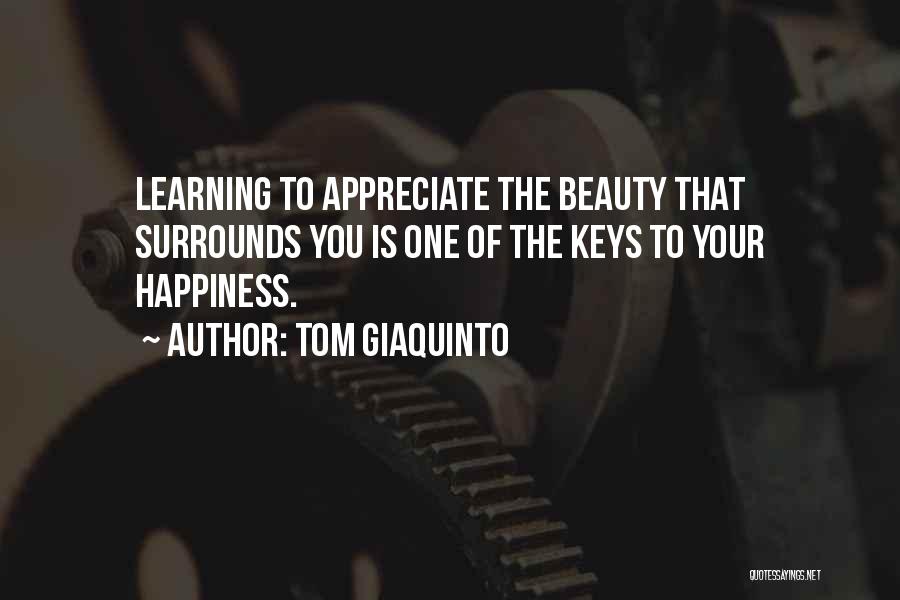 Tom Giaquinto Quotes: Learning To Appreciate The Beauty That Surrounds You Is One Of The Keys To Your Happiness.