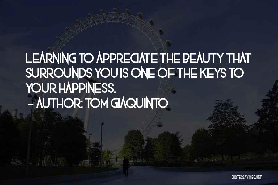 Tom Giaquinto Quotes: Learning To Appreciate The Beauty That Surrounds You Is One Of The Keys To Your Happiness.